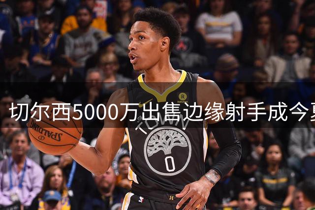 切尔西5000万出售边缘射手成今夏最精明交易